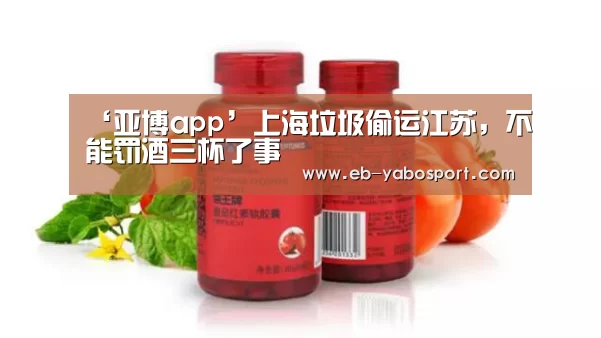 ‘亚博app’上海垃圾偷运江苏,不能罚酒三杯了事(图3) 亚博app