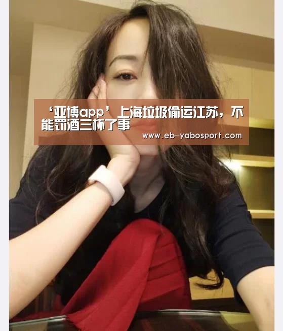 ‘亚博app’上海垃圾偷运江苏,不能罚酒三杯了事(图4) 亚博官网