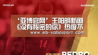 ‘亚博官网’王阳明新剧《没有秘密的你》热度不断 与戚薇携手守护正义(图2) 亚博官网