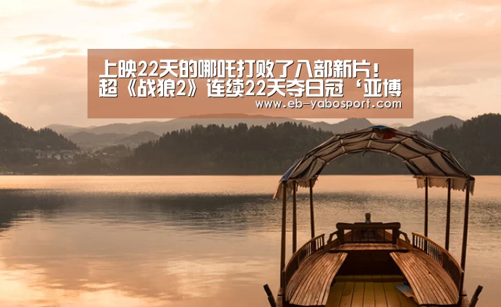 上映22天的哪吒打败了八部新片!超《战狼2》连续22天夺日冠‘亚博app’(图4) 亚博app