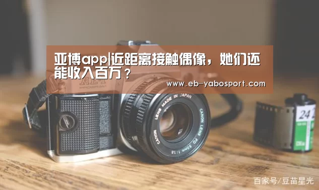 亚博app|近距离接触偶像,她们还能收入百万?(图2) 亚博体育下载