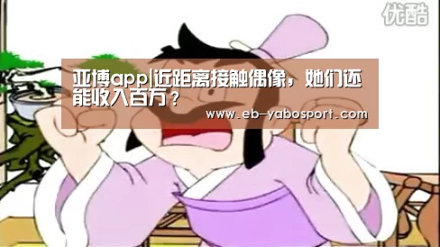 亚博app|近距离接触偶像,她们还能收入百万?(图1) 亚博平台