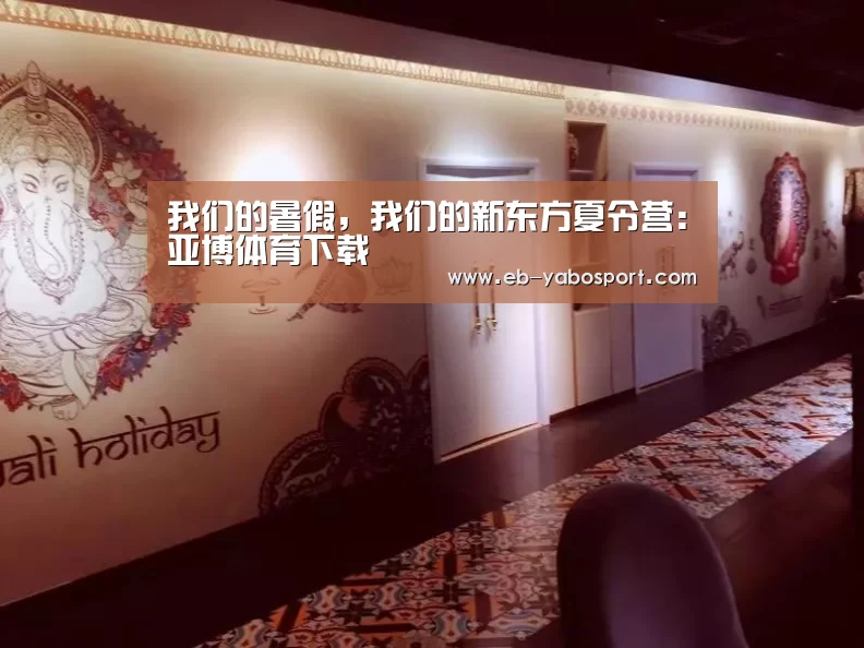 我们的暑假,我们的新东方夏令营:亚博体育下载(图2) 亚博app