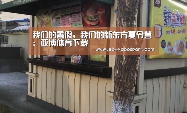 我们的暑假,我们的新东方夏令营:亚博体育下载(图1) 亚博app
