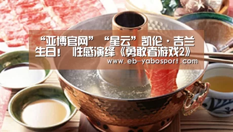 “亚博官网”“星云”凯伦·吉兰生日! 性感演绎《勇敢者游戏2》大放狠招(图1) 亚博体育下载